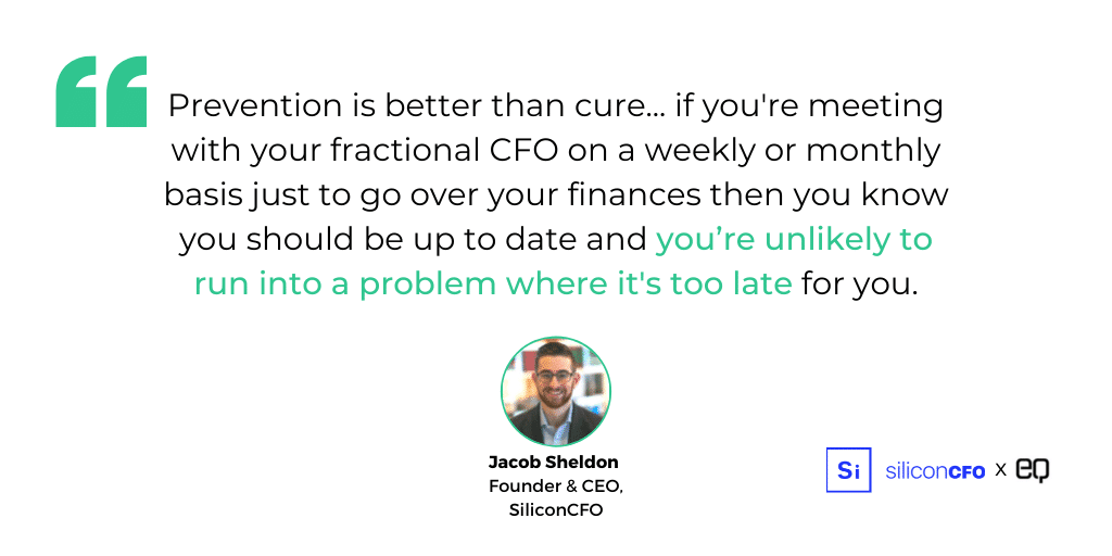 Prevention is better than cure... if you're meeting with your fractional CFO on a weekly or monthly basis just to go over your finances then you know you should be up to date and you’re unlikely to run into a problem where it's too late for you.